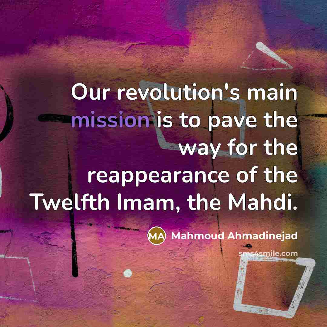 “Our revolution's main mission is to pave the way for the reappearance of the Twelfth Imam, the Mahdi.” quote by Mahmoud Ahmadinejad
