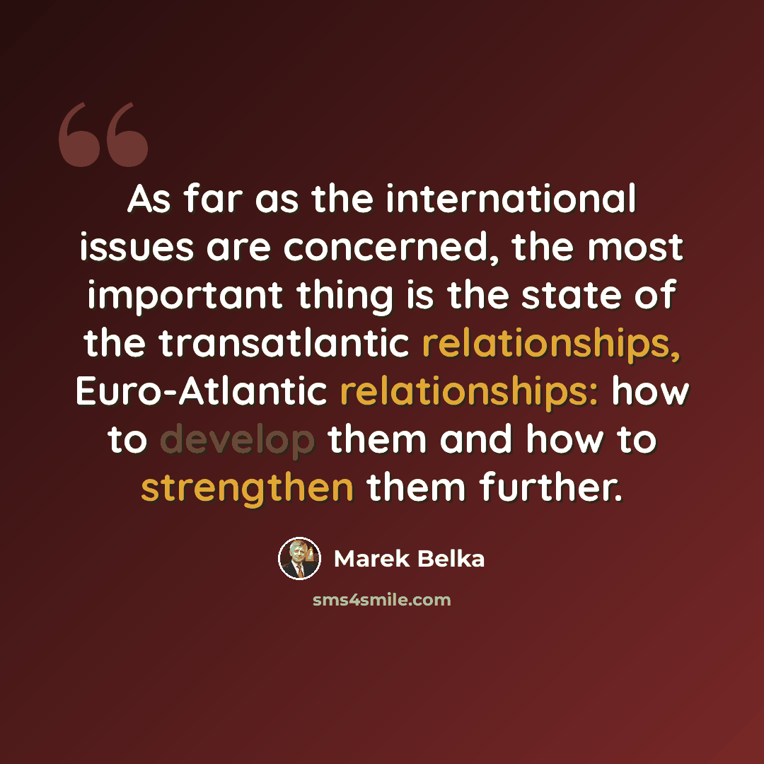 “As far as the international issues are concerned, the most important thing is the state of the transatlantic relationships, Euro-Atlantic relationships: how to develop them and how to strengthen them further.” quote by Marek Belka