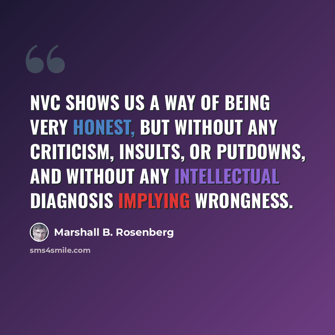 “NVC shows us a way of being very honest, but without any criticism, insults, or putdowns, and without any intellectual diagnosis implying wrongness.” quote by Marshall B. Rosenberg