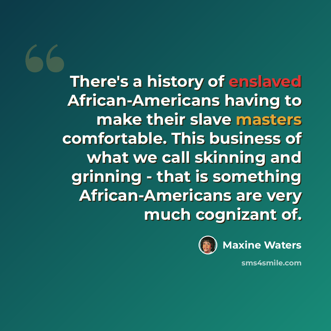 “There's a history of enslaved African-Americans having to make their slave masters comfortable. This business of what we call skinning and grinning - that is something African-Americans are very much cognizant of.” quote by Maxine Waters