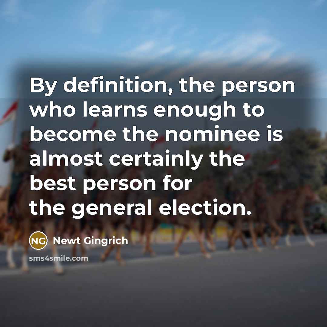 “By definition, the person who learns enough to become the nominee is almost certainly the best person for the general election.” quote by Newt Gingrich