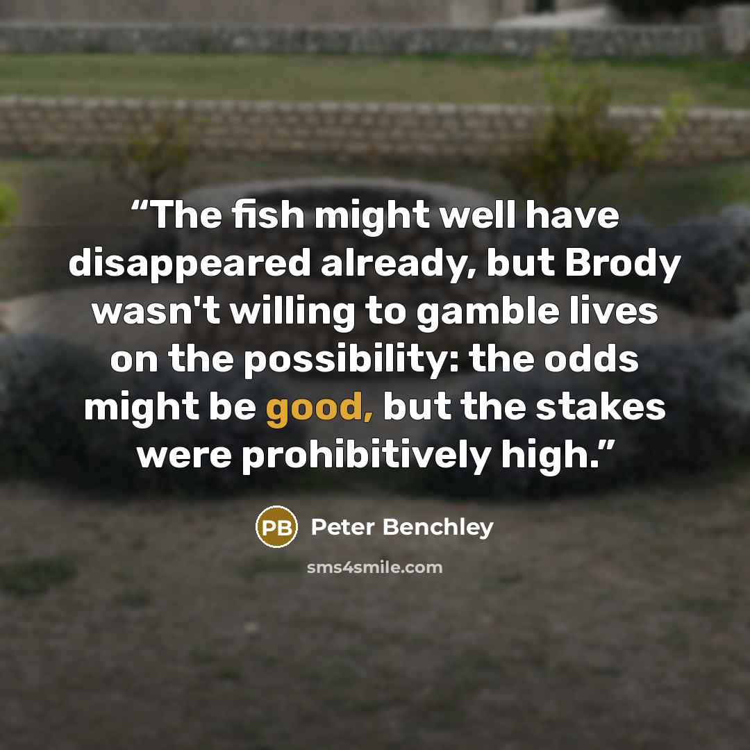 “The fish might well have disappeared already, but Brody wasn't willing to gamble lives on the possibility: the odds might be good, but the stakes were prohibitively high.” quote by Peter Benchley