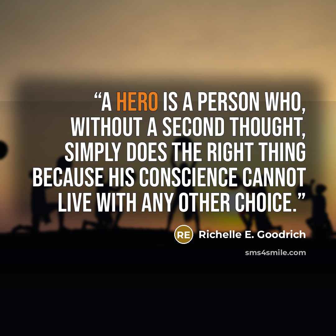 “A hero is a person who, without a second thought, simply does the right thing because his conscience cannot live with any other choice.” quote by Richelle E. Goodrich