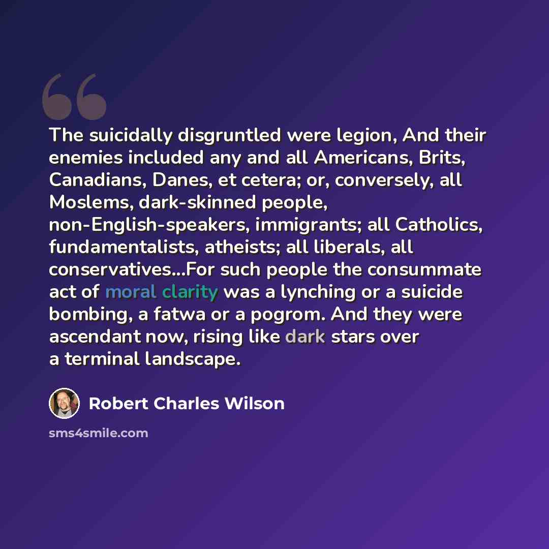 “The suicidally disgruntled were legion, And their enemies included any and all Americans, Brits, Canadians, Danes, et cetera; or, conversely, all Moslems, dark-skinned people, non-English-speakers, immigrants; all Catholics, fundamentalists, atheists; all liberals, all conservatives...For such…” quote by Robert Charles Wilson