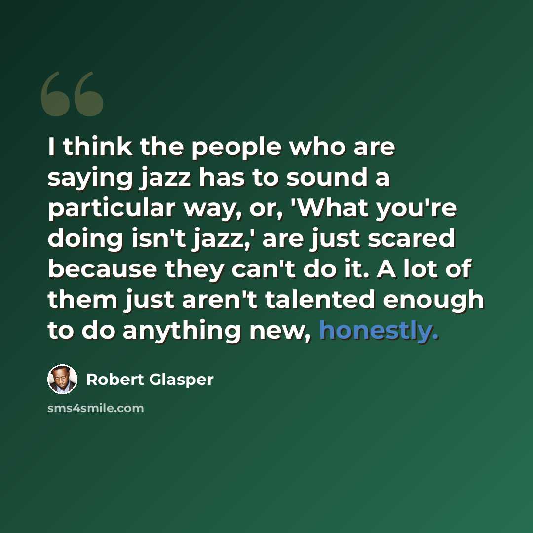 “I think the people who are saying jazz has to sound a particular way, or, 'What you're doing isn't jazz,' are just scared because they can't do it. A lot of them just aren't talented enough to do anything new, honestly.” quote by Robert Glasper