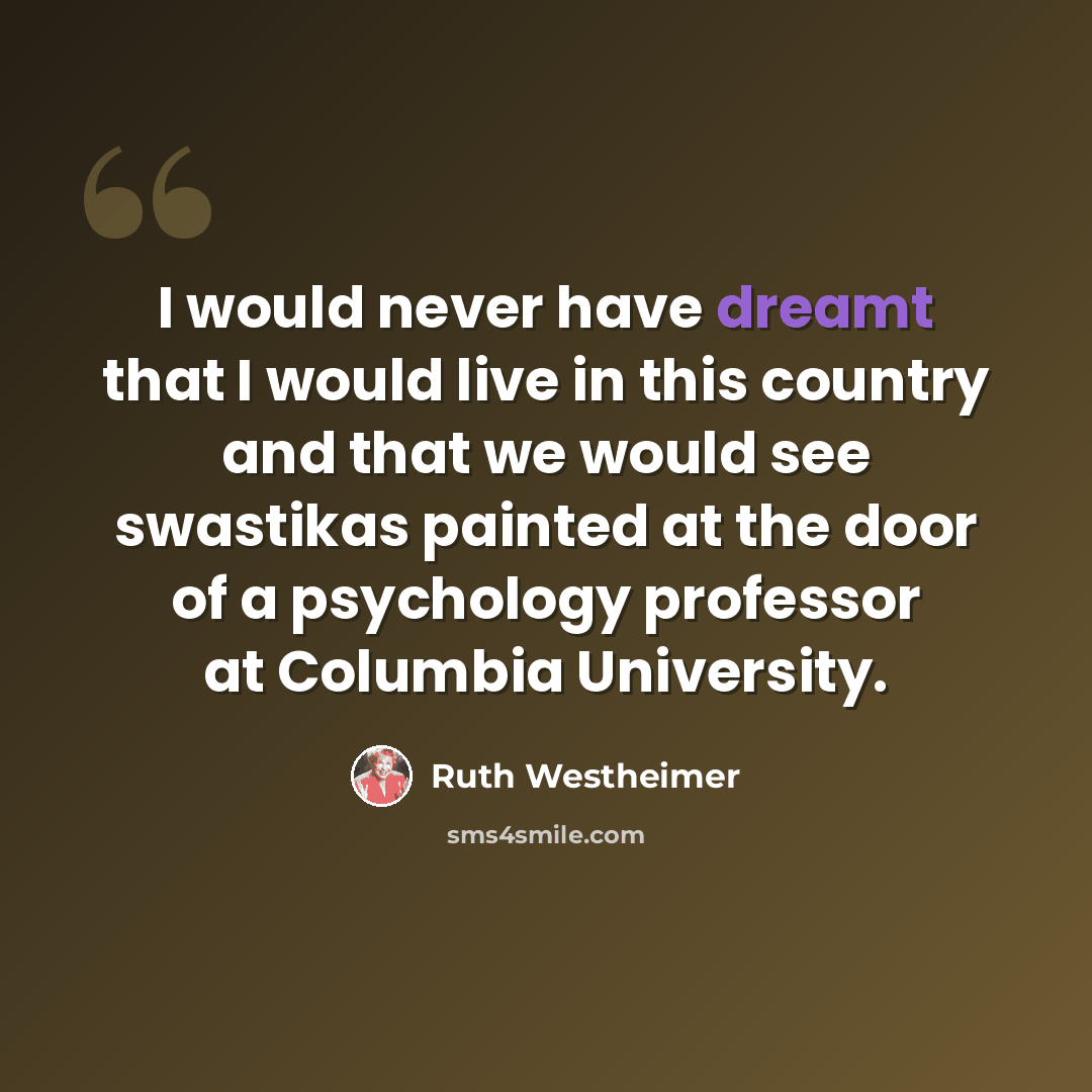 “I would never have dreamt that I would live in this country and that we would see swastikas painted at the door of a psychology professor at Columbia University.” quote by Ruth Westheimer