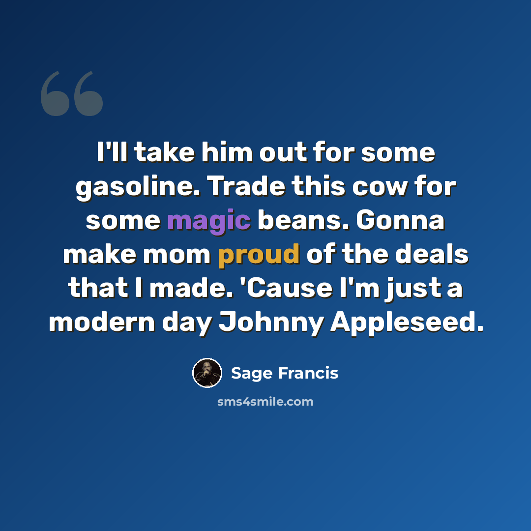 “I'll take him out for some gasoline. Trade this cow for some magic beans. Gonna make mom proud of the deals that I made. 'Cause I'm just a modern day Johnny Appleseed.” quote by Sage Francis