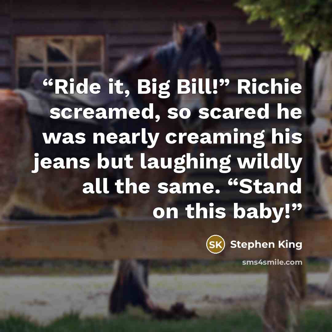 “Ride it, Big Bill!” Richie screamed, so scared he was nearly creaming his jeans but laughing wildly all the same. “Stand on this baby!” quote by Stephen King