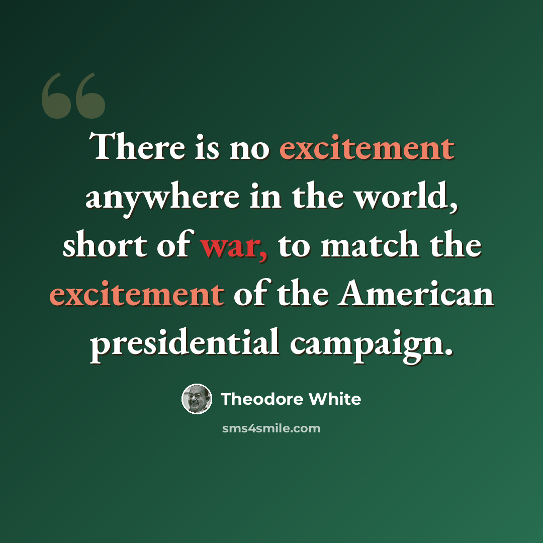 “There is no excitement anywhere in the world, short of war, to match the excitement of the American presidential campaign.” quote by Theodore White