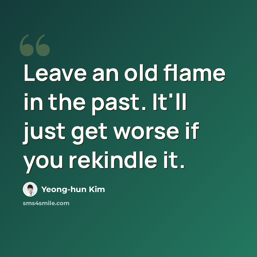“Leave an old flame in the past. It'll just get worse if you rekindle it.” quote by Yeong-hun Kim