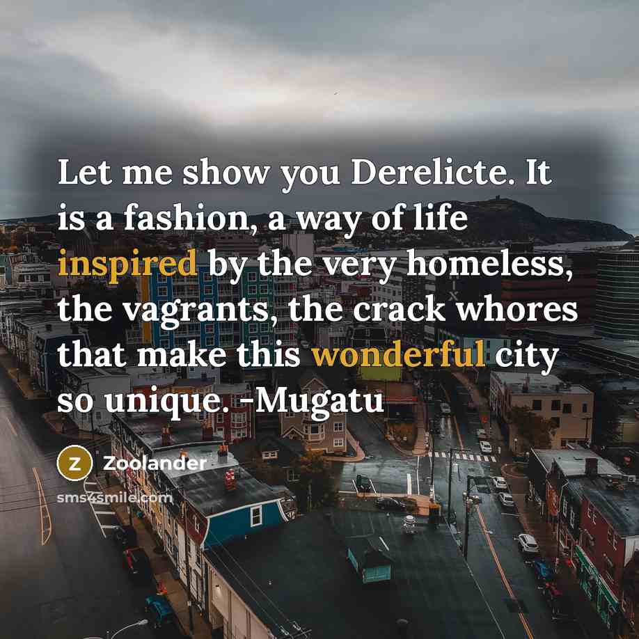 “Let me show you Derelicte. It is a fashion, a way of life inspired by the very homeless, the vagrants, the crack whores that make this wonderful city so unique. -Mugatu” quote by Zoolander