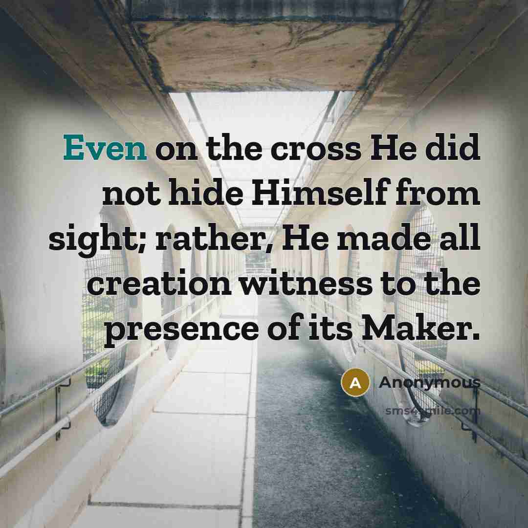 “Even on the cross He did not hide Himself from sight; rather, He made all creation witness to the presence of its Maker.” quote by Anonymous