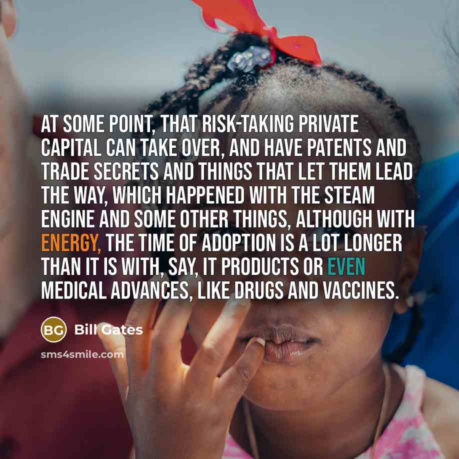 “At some point, that risk-taking private capital can take over, and have patents and trade secrets and things that let them lead the way, which happened with the steam engine and some other things, although with energy, the time of adoption is a lot longer than it is with, say, IT products or even…” quote by Bill Gates