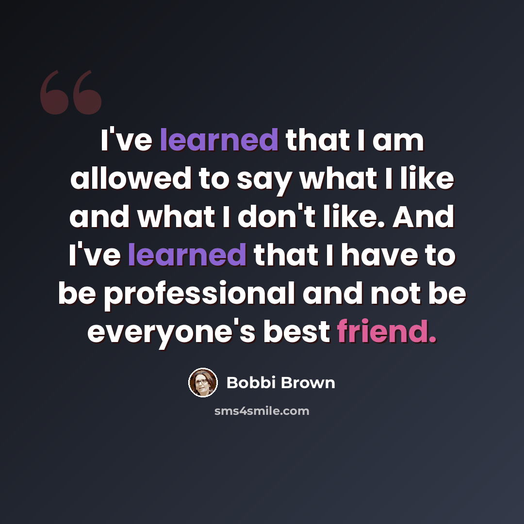 “I've learned that I am allowed to say what I like and what I don't like. And I've learned that I have to be professional and not be everyone's best friend.” quote by Bobbi Brown
