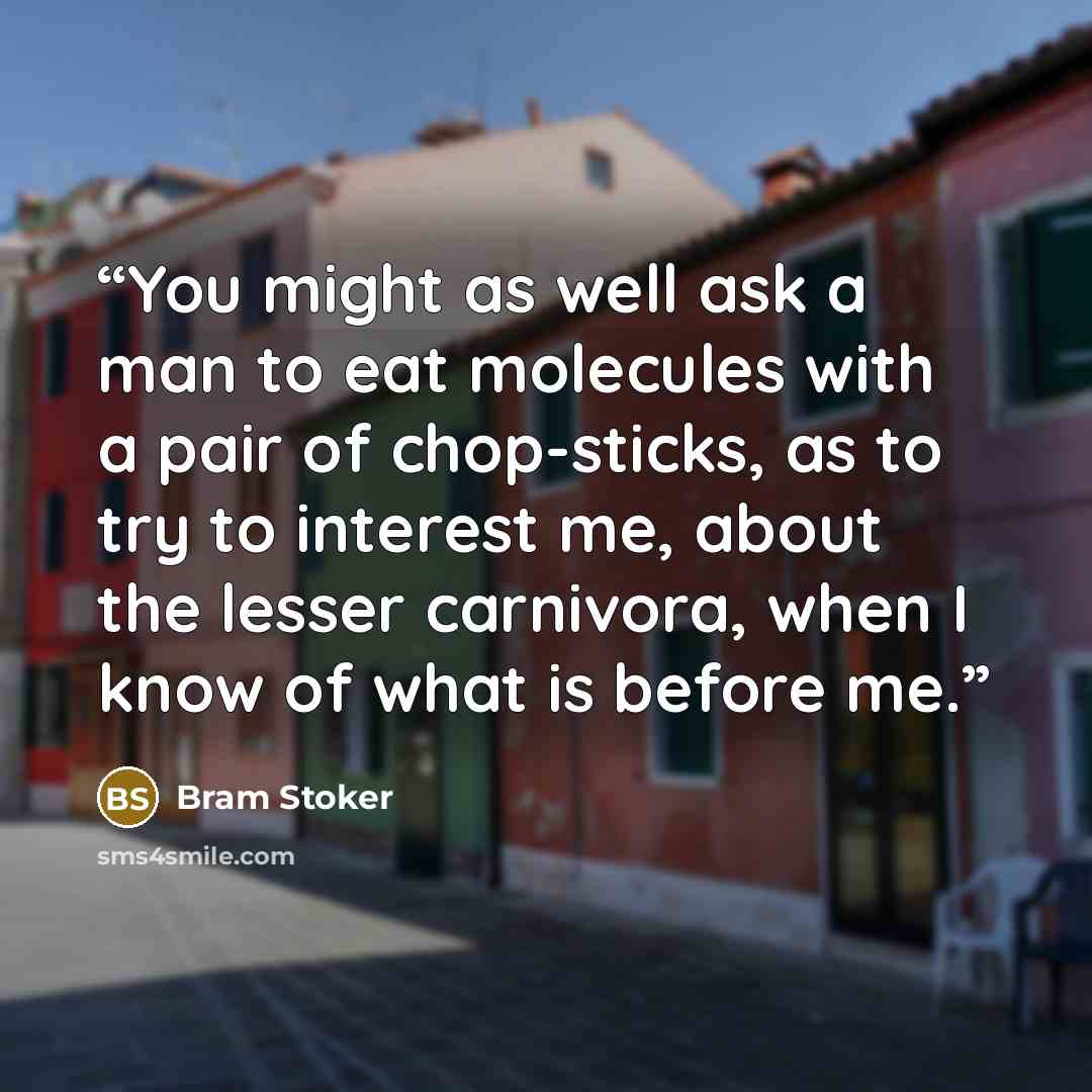 “You might as well ask a man to eat molecules with a pair of chop-sticks, as to try to interest me, about the lesser carnivora, when I know of what is before me.” quote by Bram Stoker