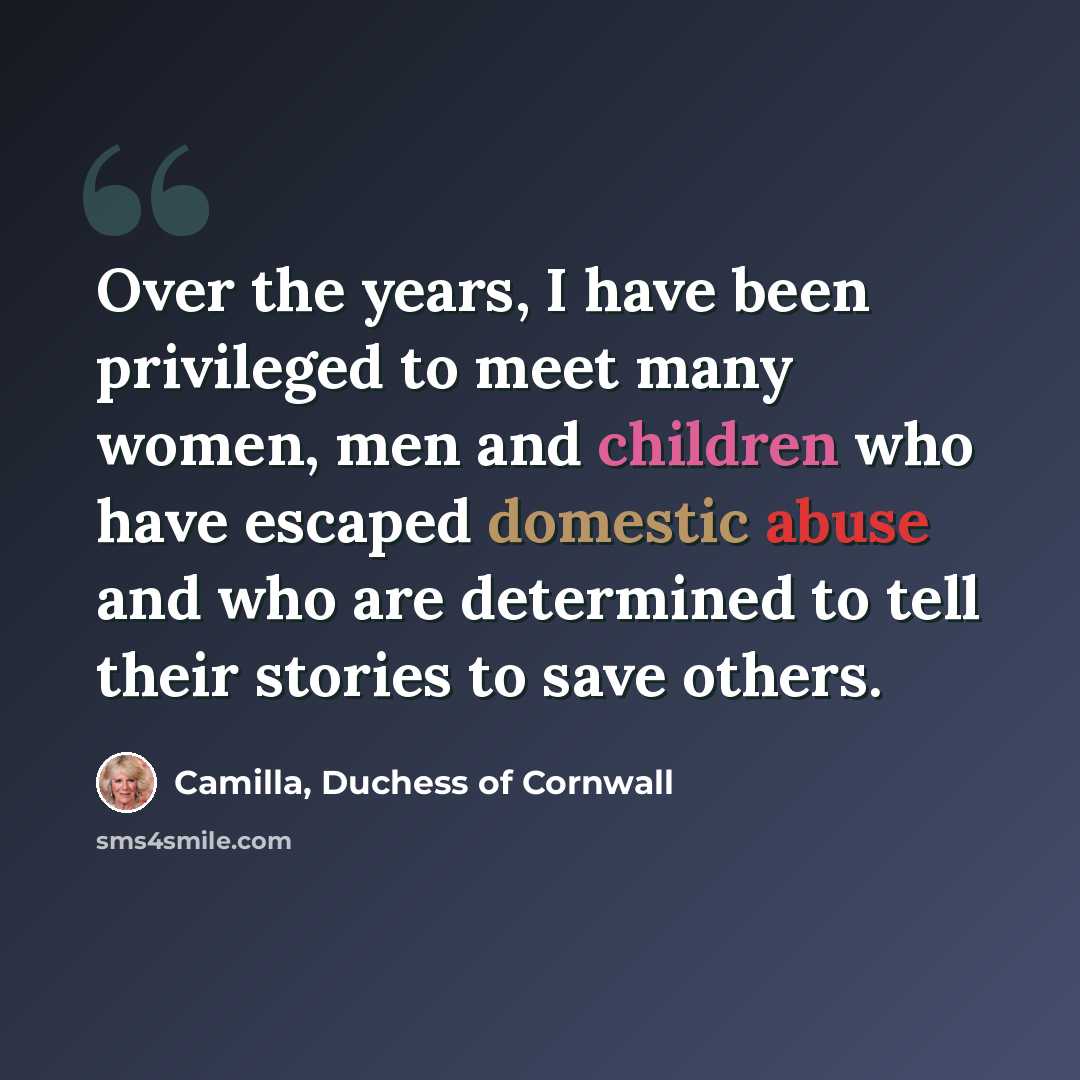 “Over the years, I have been privileged to meet many women, men and children who have escaped domestic abuse and who are determined to tell their stories to save others.” quote by Camilla, Duchess of Cornwall