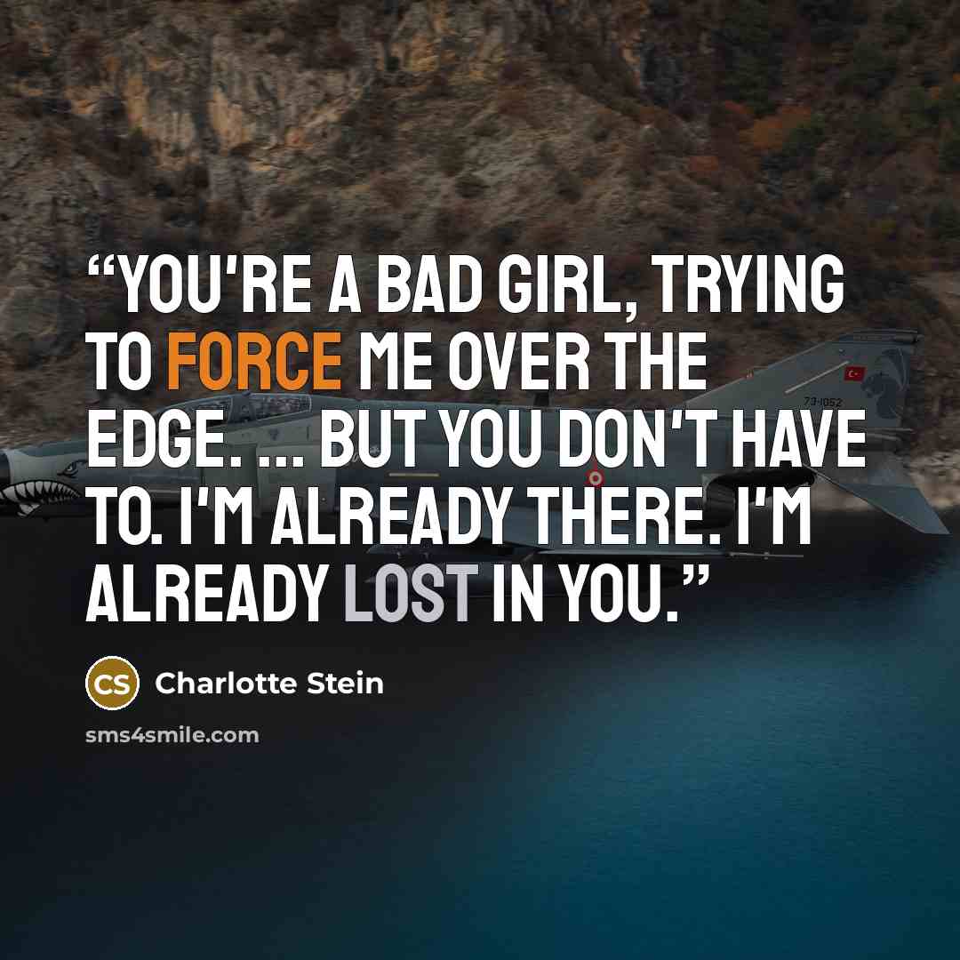 “You're a bad girl, trying to force me over the edge. ... But you don't have to. I'm already there. I'm already lost in you.” quote by Charlotte Stein