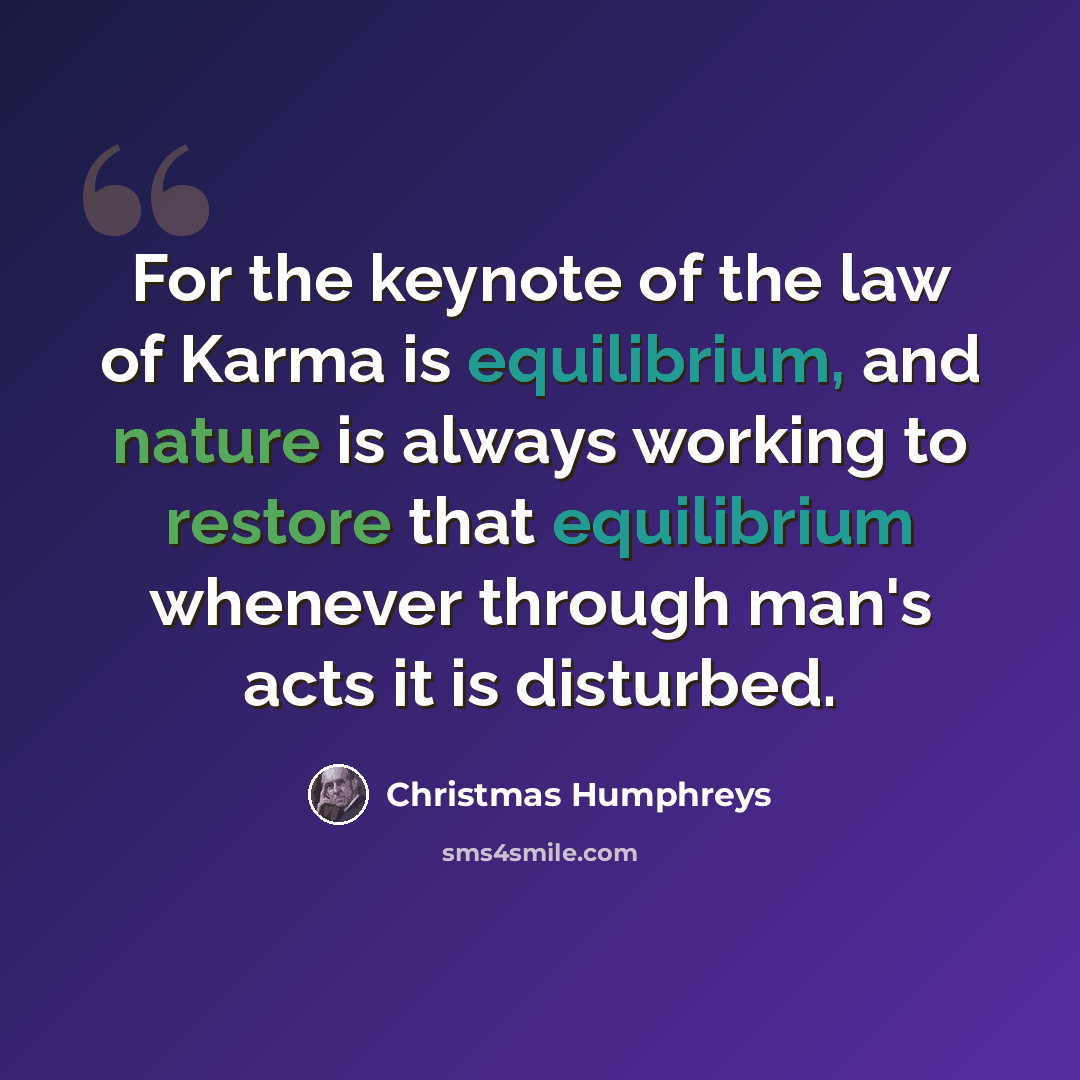 “For the keynote of the law of Karma is equilibrium, and nature is always working to restore that equilibrium whenever through man's acts it is disturbed.” quote by Christmas Humphreys