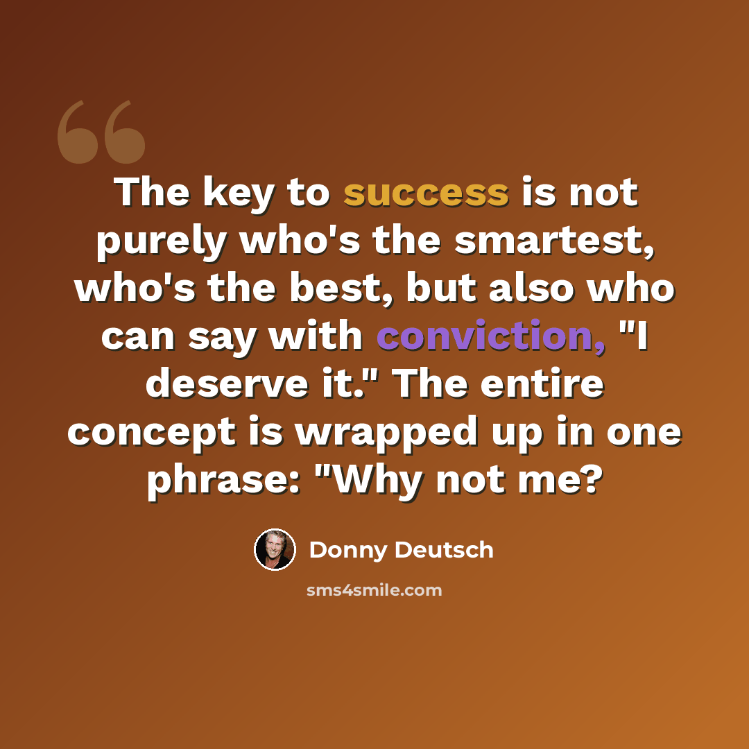 “The key to success is not purely who's the smartest, who's the best, but also who can say with conviction, "I deserve it." The entire concept is wrapped up in one phrase: "Why not me?” quote by Donny Deutsch
