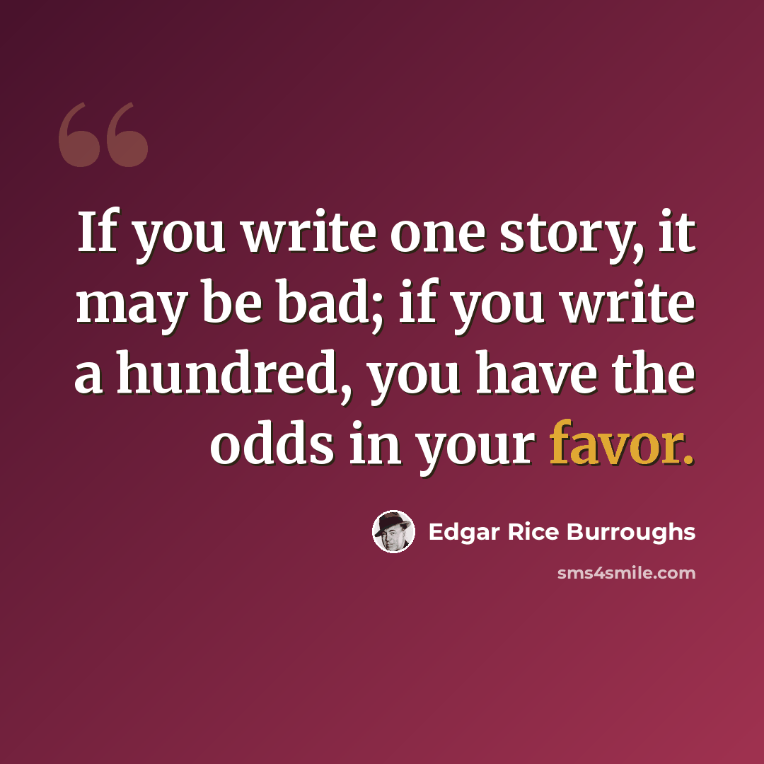 “If you write one story, it may be bad; if you write a hundred, you have the odds in your favor.” quote by Edgar Rice Burroughs