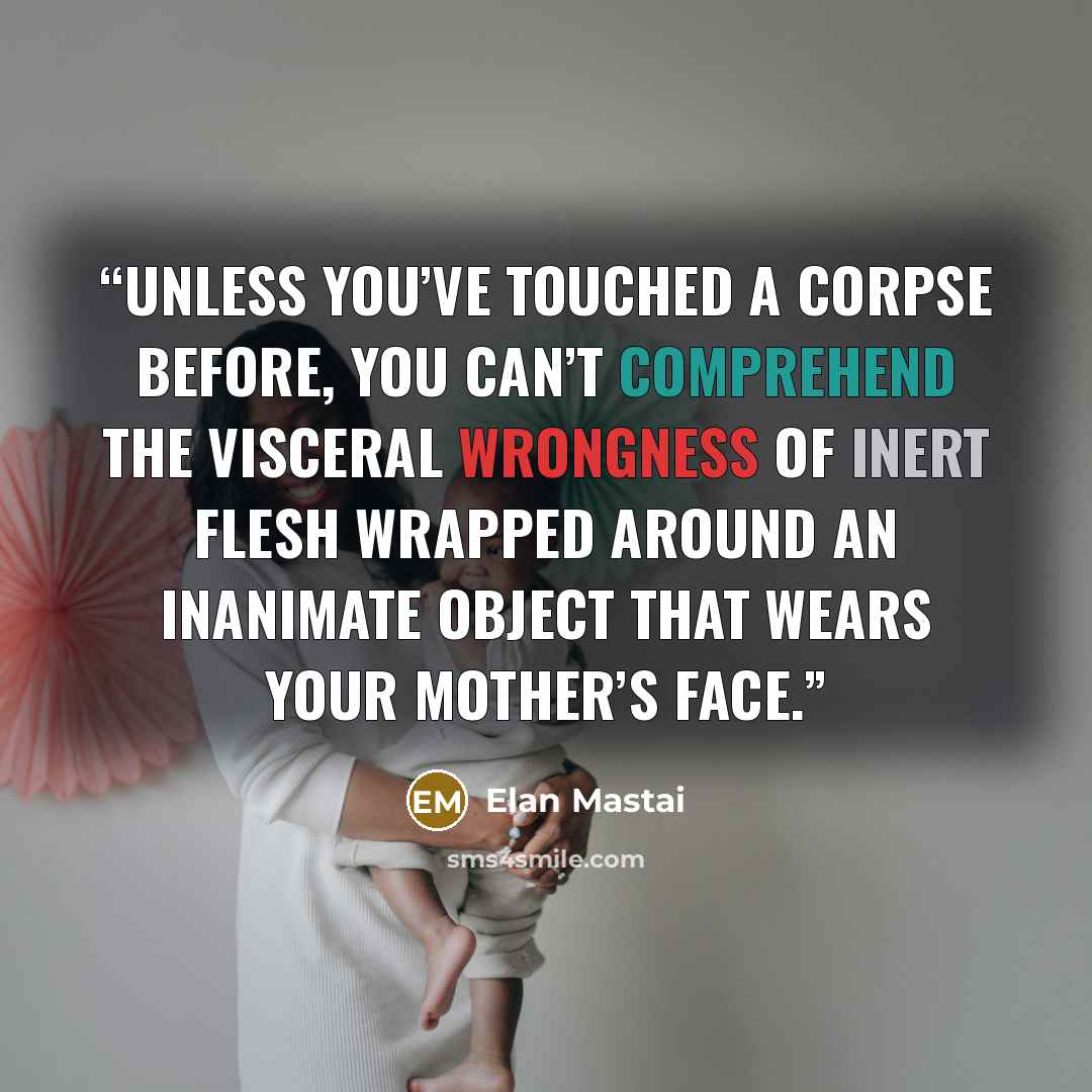 “Unless you’ve touched a corpse before, you can’t comprehend the visceral wrongness of inert flesh wrapped around an inanimate object that wears your mother’s face.” quote by Elan Mastai