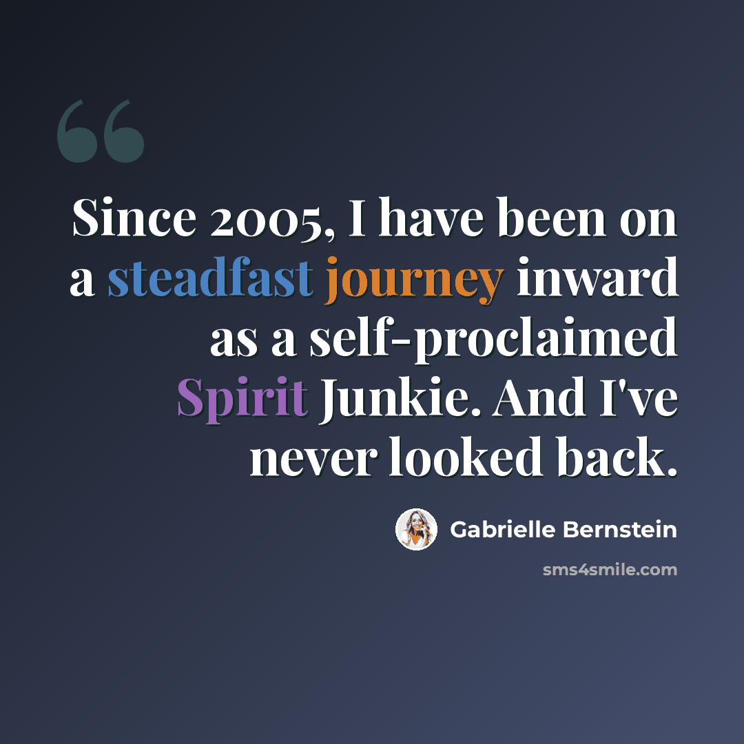 “Since 2005, I have been on a steadfast journey inward as a self-proclaimed Spirit Junkie. And I've never looked back.” quote by Gabrielle Bernstein