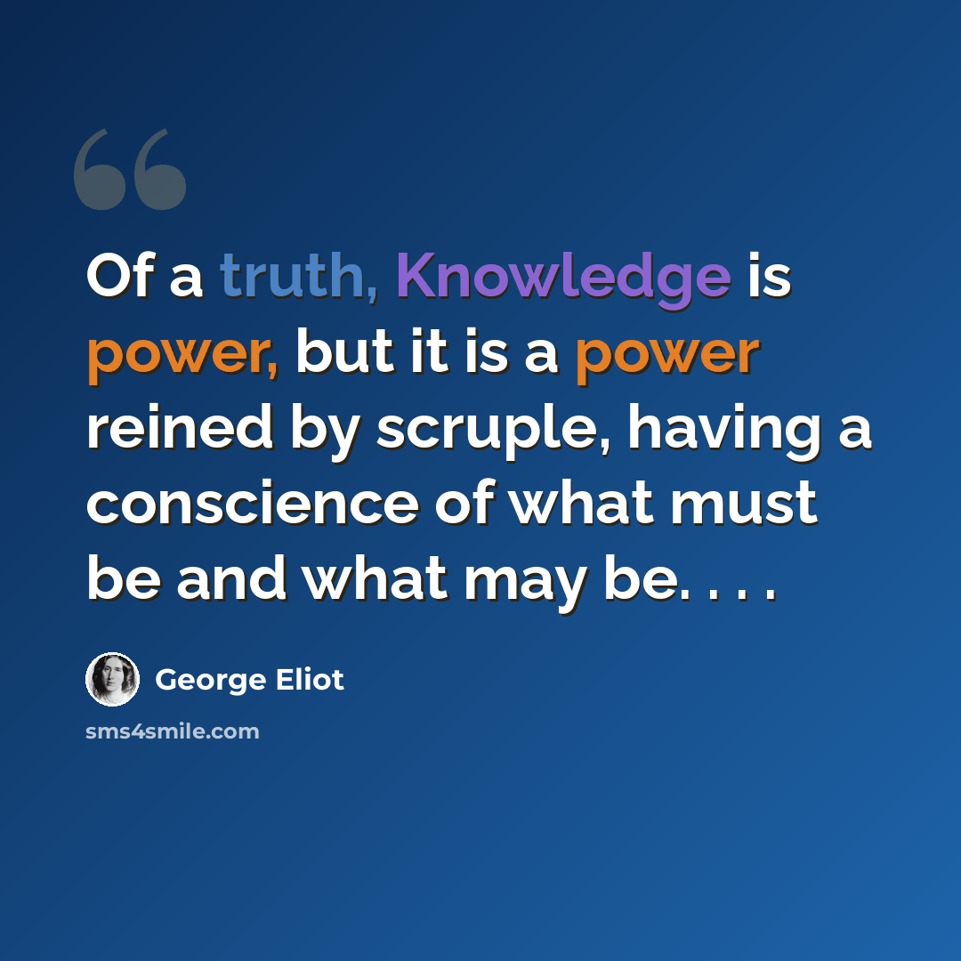 “Of a truth, Knowledge is power, but it is a power reined by scruple, having a conscience of what must be and what may be. . . .” quote by George Eliot