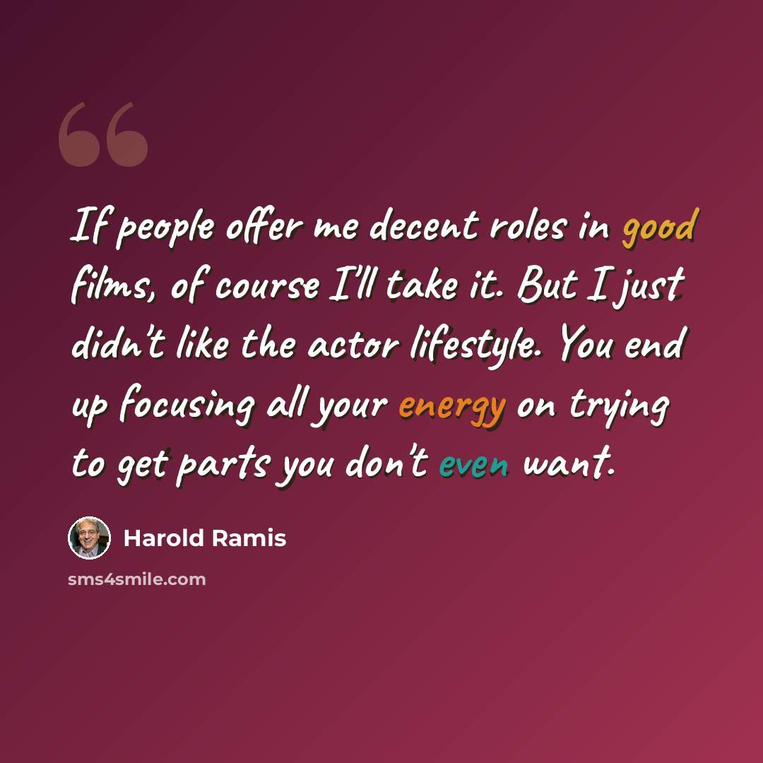 “If people offer me decent roles in good films, of course I'll take it. But I just didn't like the actor lifestyle. You end up focusing all your energy on trying to get parts you don't even want.” quote by Harold Ramis
