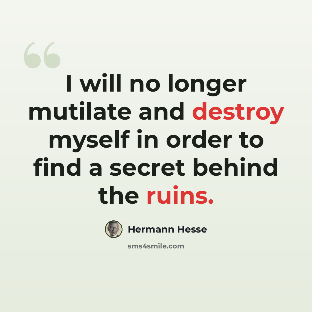 “I will no longer mutilate and destroy myself in order to find a secret behind the ruins.” quote by Hermann Hesse