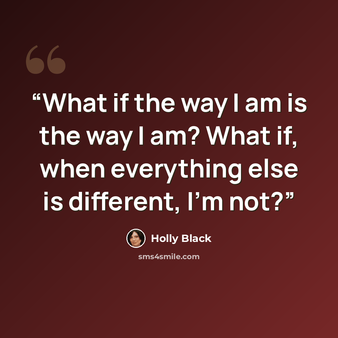 “What if the way I am is the way I am? What if, when everything else is different, I’m not?” quote by Holly Black