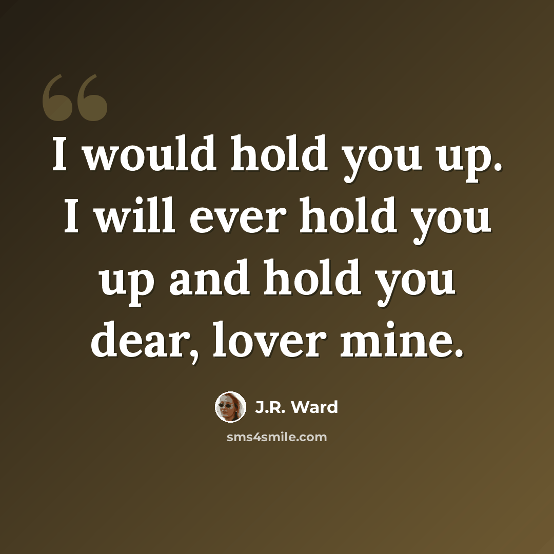 “I would hold you up. I will ever hold you up and hold you dear, lover mine.” quote by J.R. Ward
