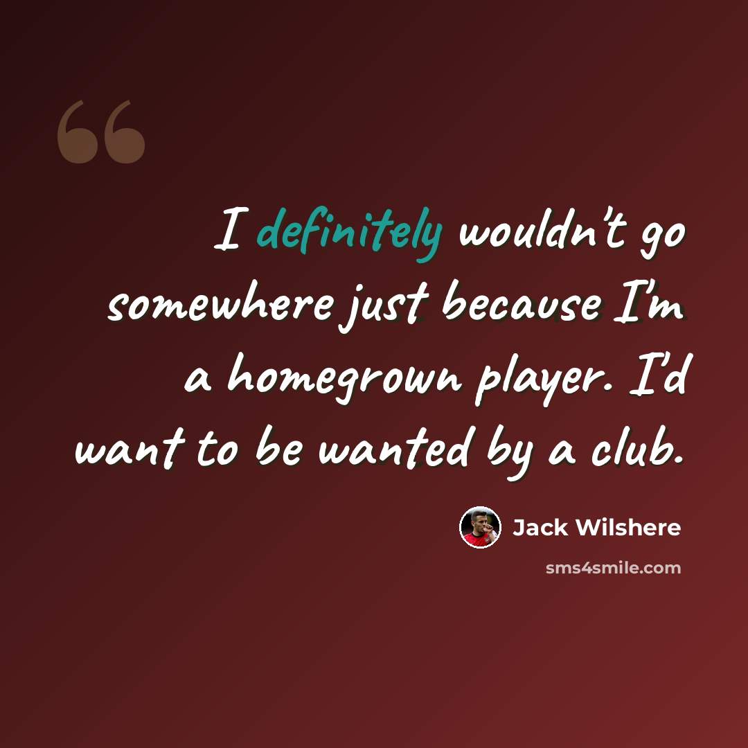 “I definitely wouldn't go somewhere just because I'm a homegrown player. I'd want to be wanted by a club.” quote by Jack Wilshere
