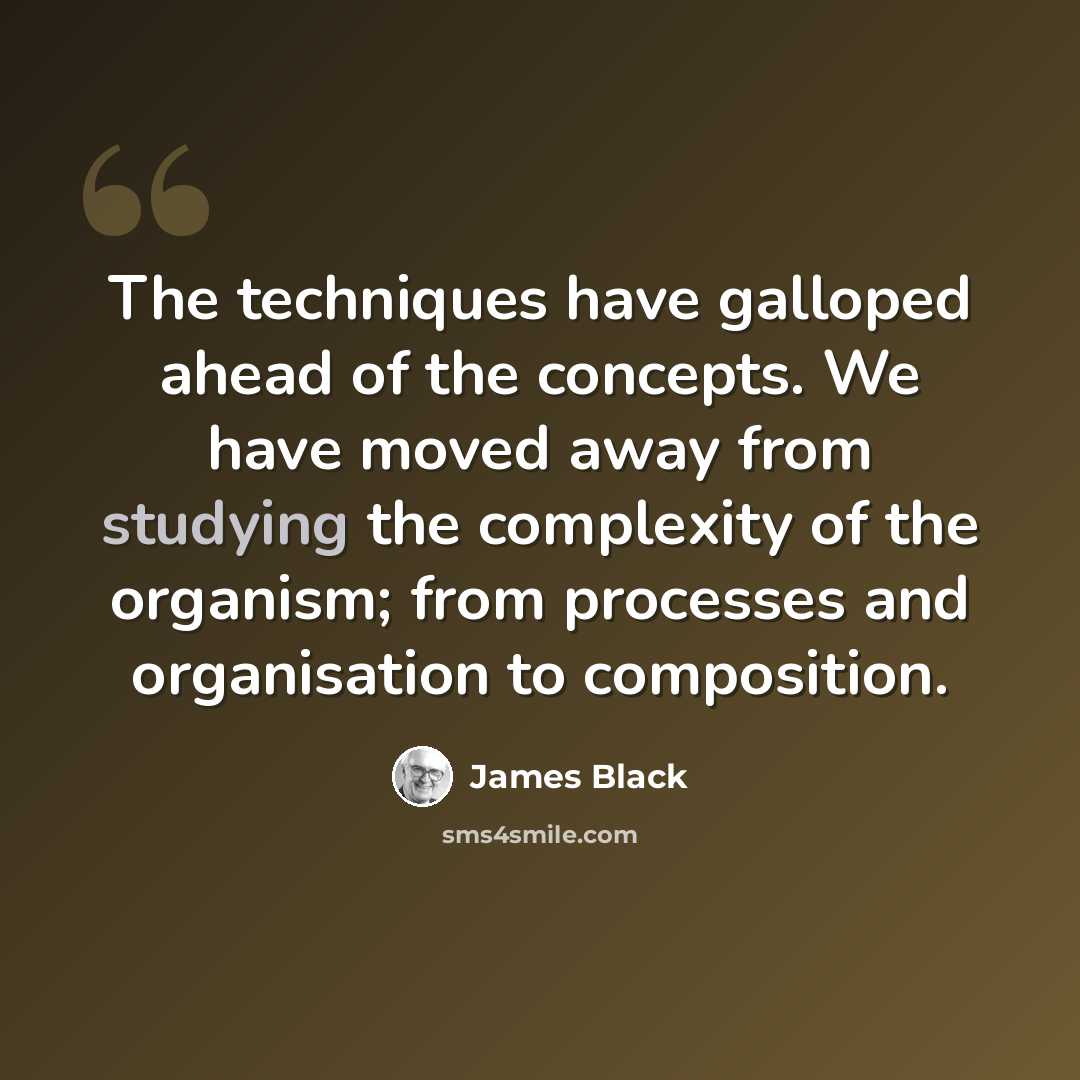 “The techniques have galloped ahead of the concepts. We have moved away from studying the complexity of the organism; from processes and organisation to composition.” quote by James Black