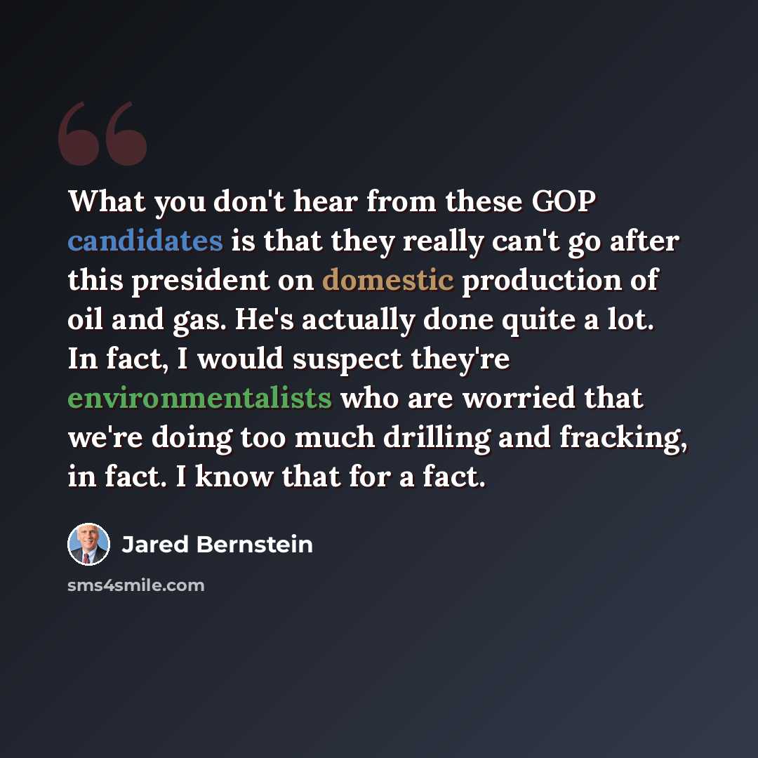 “What you don't hear from these GOP candidates is that they really can't go after this president on domestic production of oil and gas. He's actually done quite a lot. In fact, I would suspect they're environmentalists who are worried that we're doing too much drilling and fracking, in fact. I know…” quote by Jared Bernstein