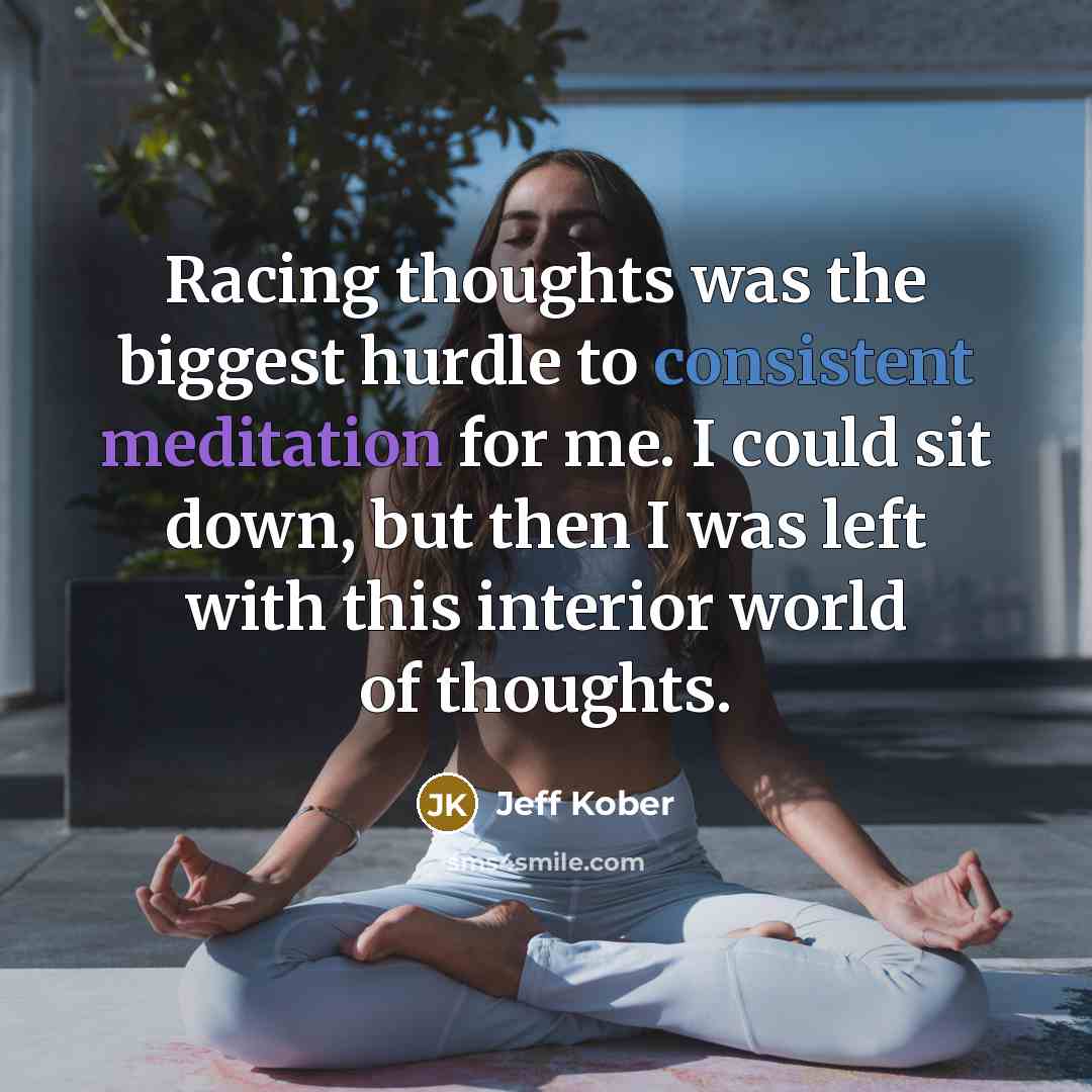 “Racing thoughts was the biggest hurdle to consistent meditation for me. I could sit down, but then I was left with this interior world of thoughts.” quote by Jeff Kober