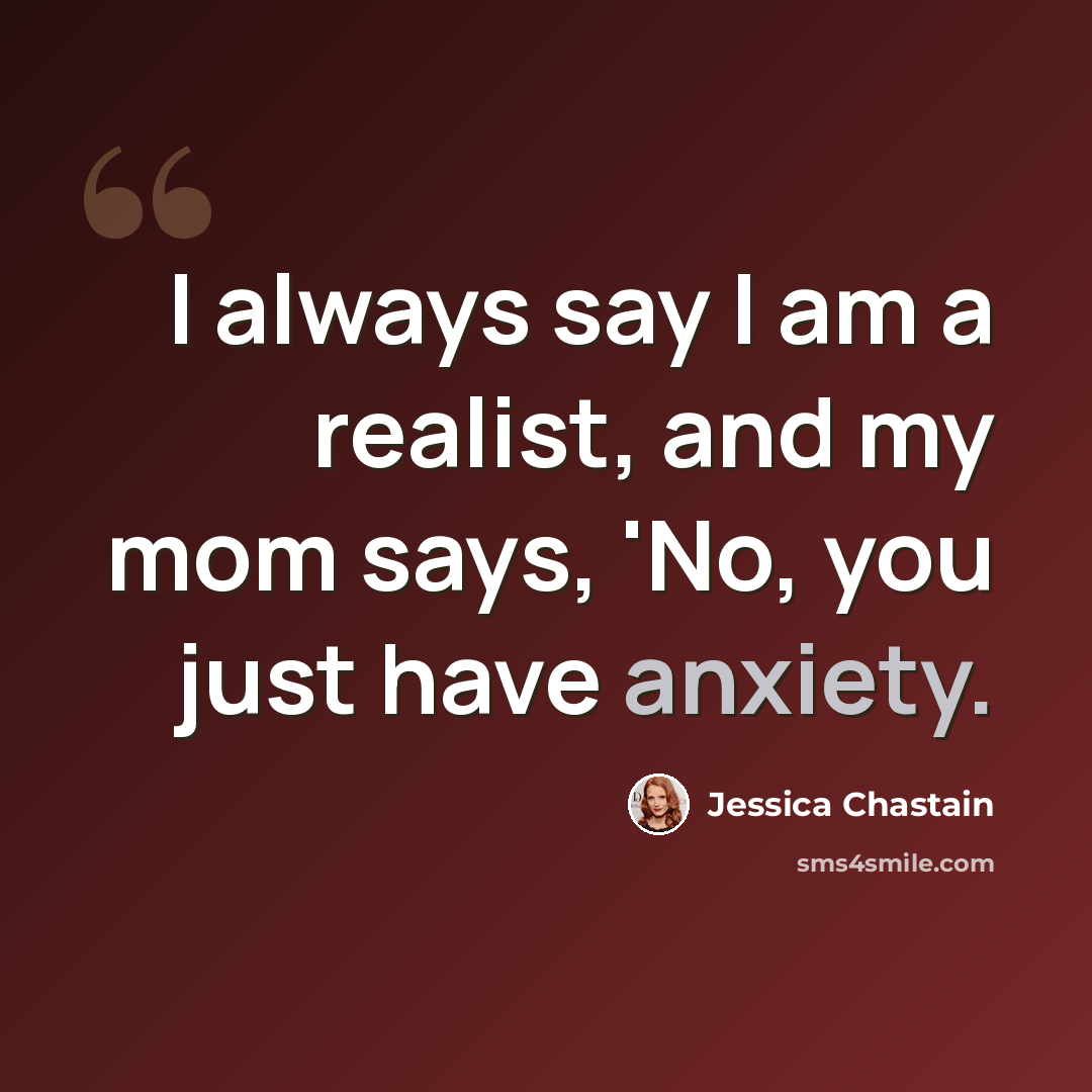 “I always say I am a realist, and my mom says, 'No, you just have anxiety.” quote by Jessica Chastain
