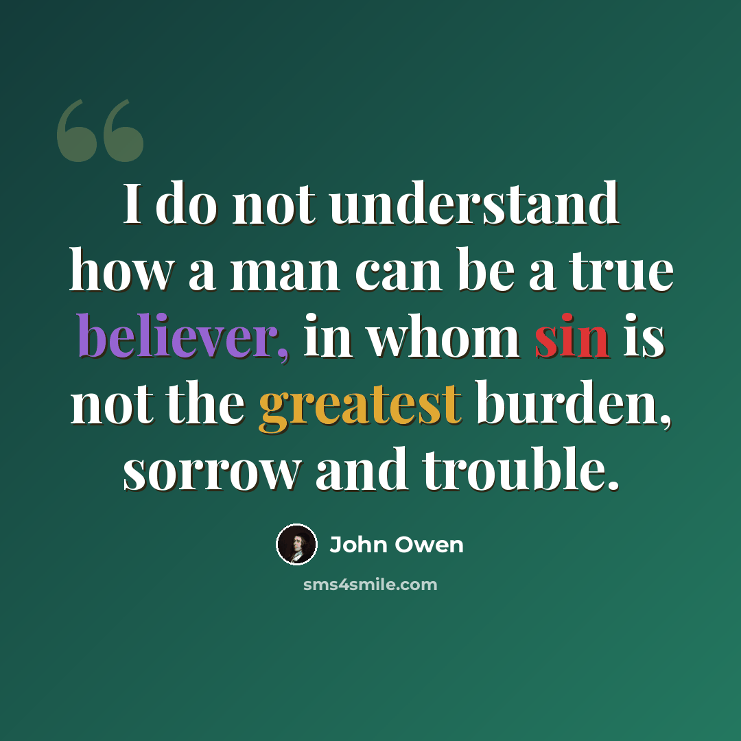 “I do not understand how a man can be a true believer, in whom sin is not the greatest burden, sorrow and trouble.” quote by John Owen
