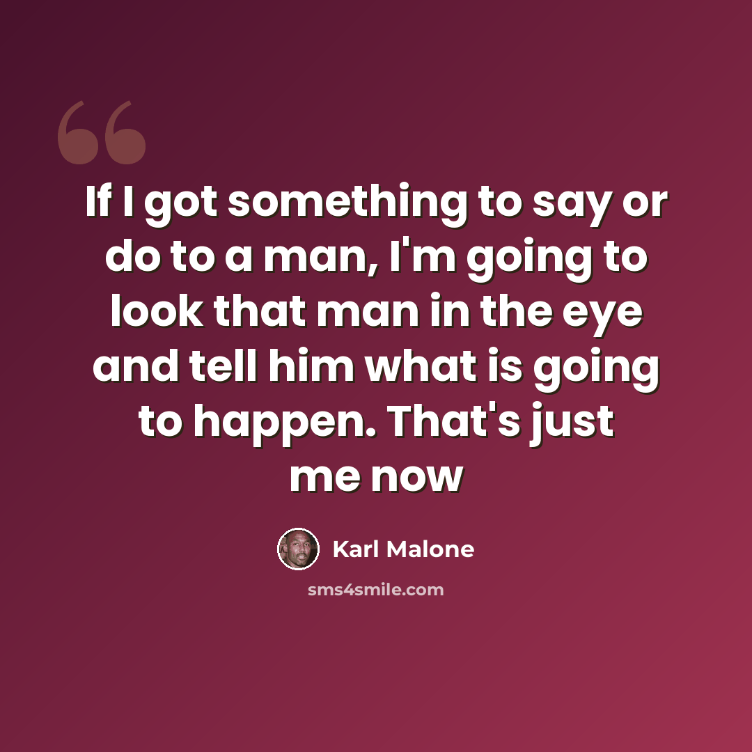 “If I got something to say or do to a man, I'm going to look that man in the eye and tell him what is going to happen. That's just me now” quote by Karl Malone