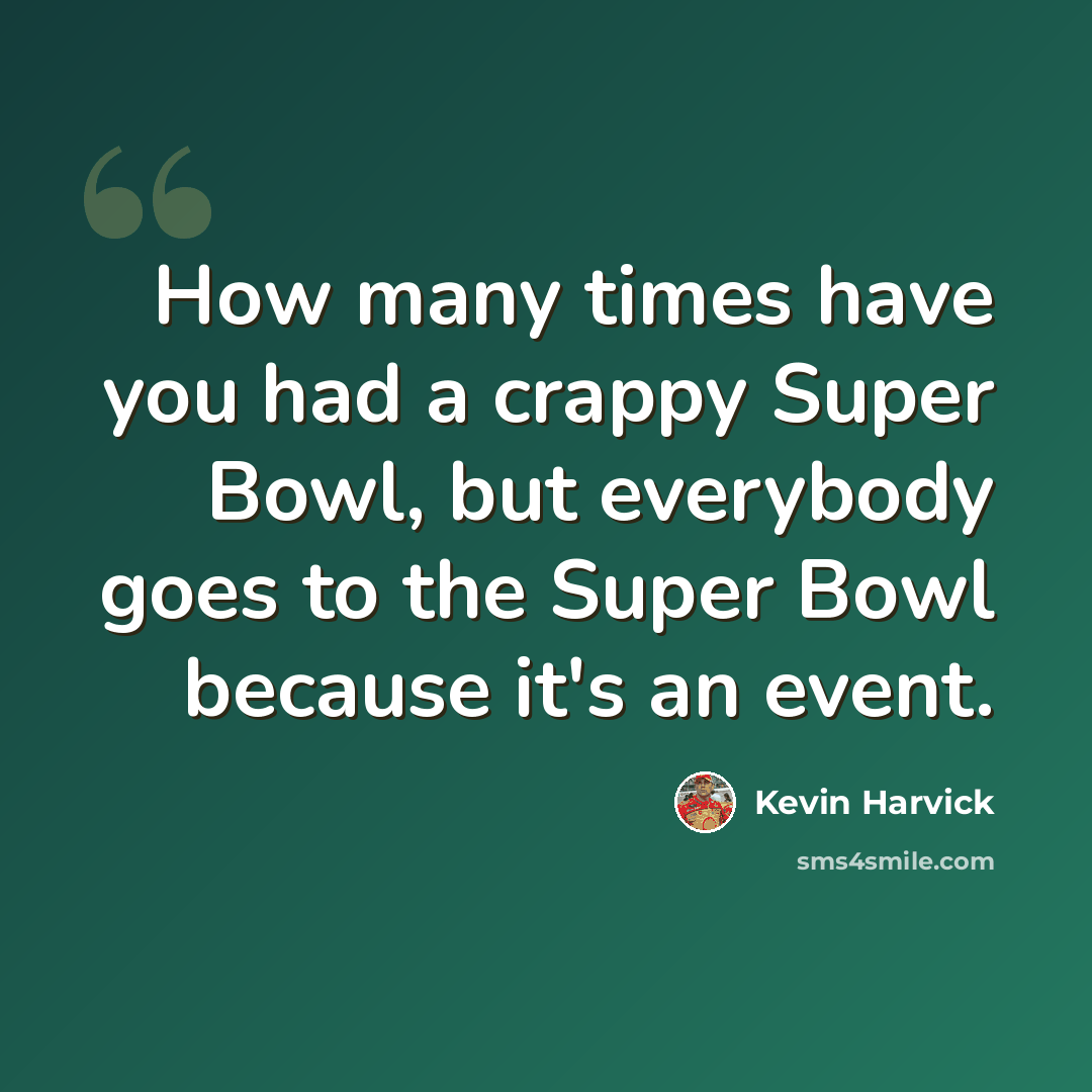 “How many times have you had a crappy Super Bowl, but everybody goes to the Super Bowl because it's an event.” quote by Kevin Harvick
