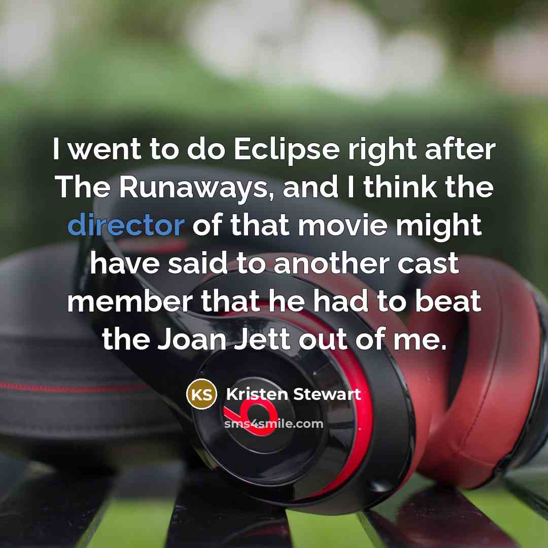 “I went to do Eclipse right after The Runaways, and I think the director of that movie might have said to another cast member that he had to beat the Joan Jett out of me.” quote by Kristen Stewart
