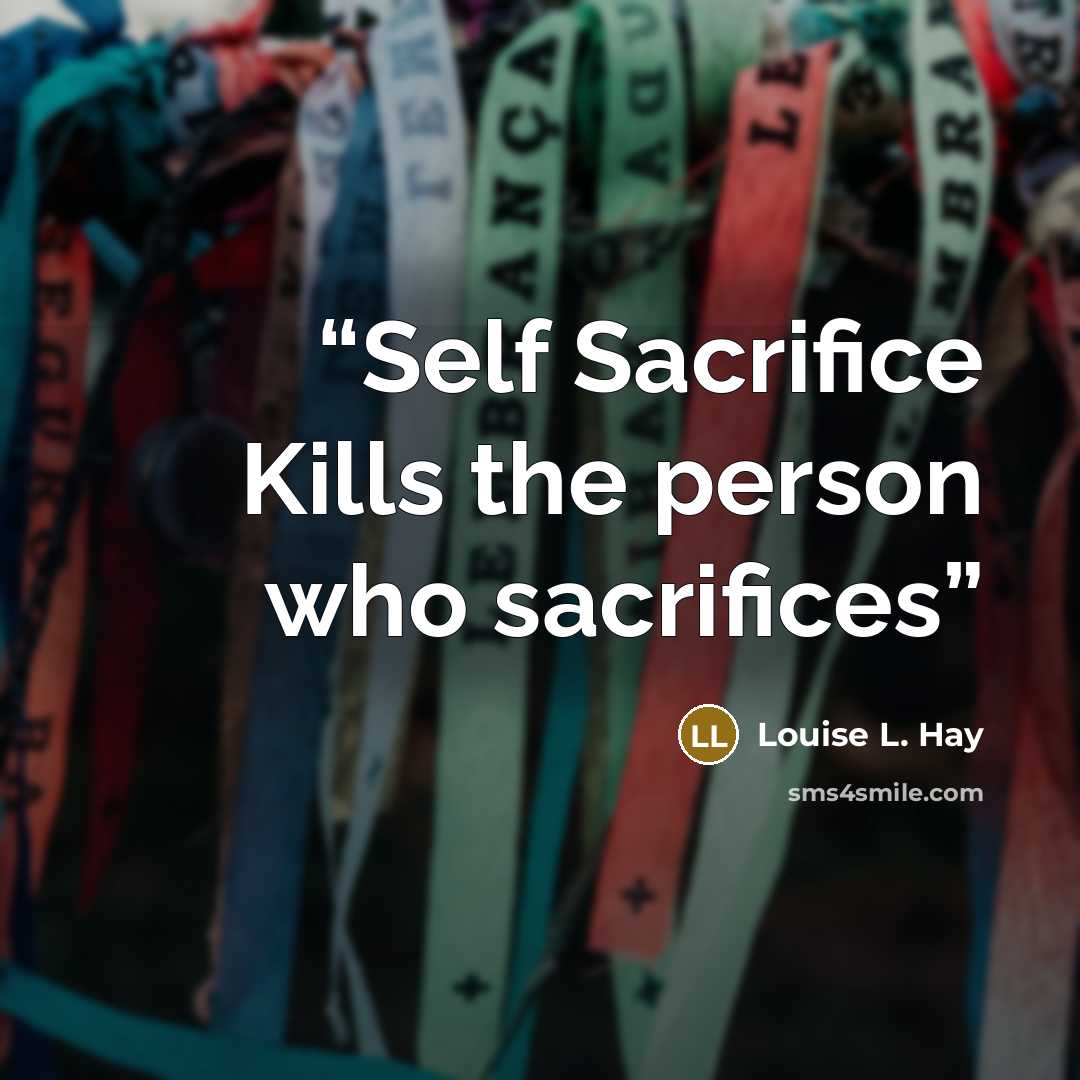 “Self Sacrifice Kills the person who sacrifices” quote by Louise L. Hay