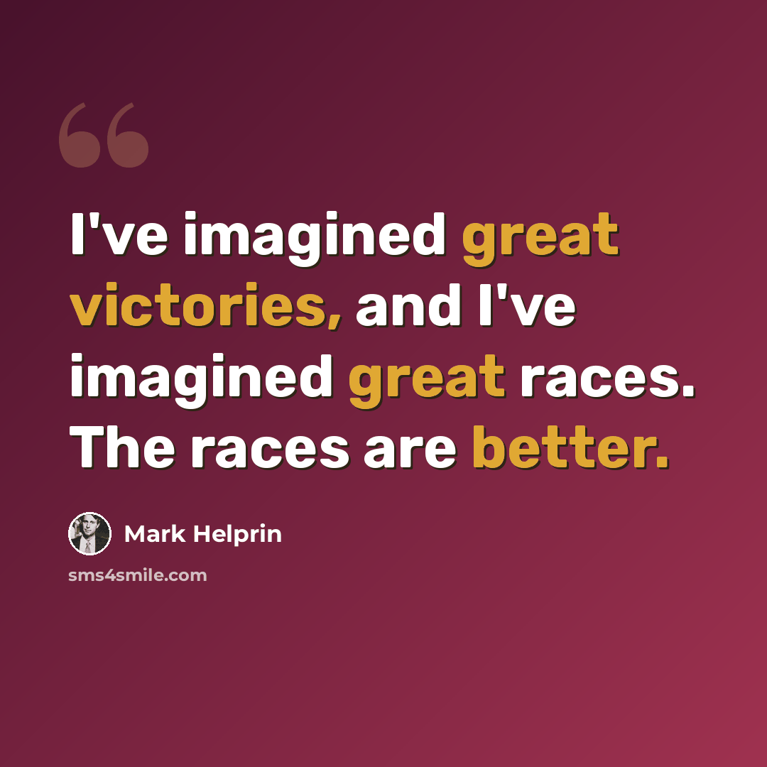 “I've imagined great victories, and I've imagined great races. The races are better.” quote by Mark Helprin