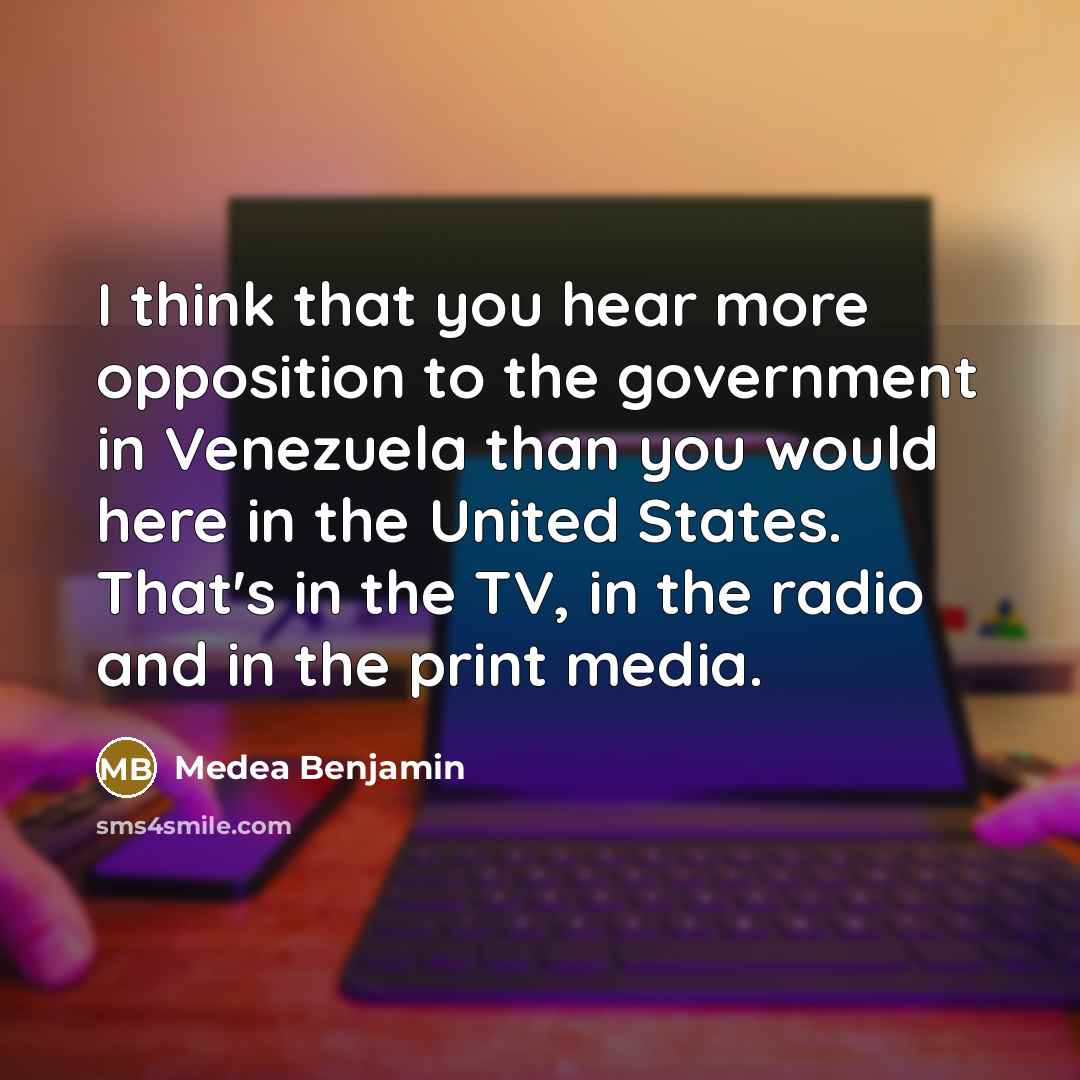 “I think that you hear more opposition to the government in Venezuela than you would here in the United States. That's in the TV, in the radio and in the print media.” quote by Medea Benjamin