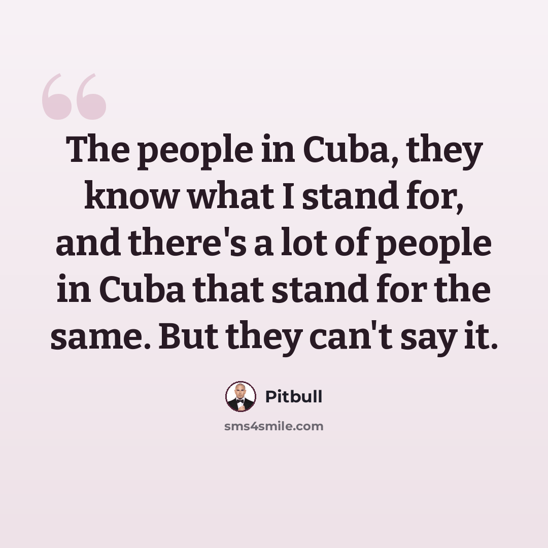 “The people in Cuba, they know what I stand for, and there's a lot of people in Cuba that stand for the same. But they can't say it.” quote by Pitbull