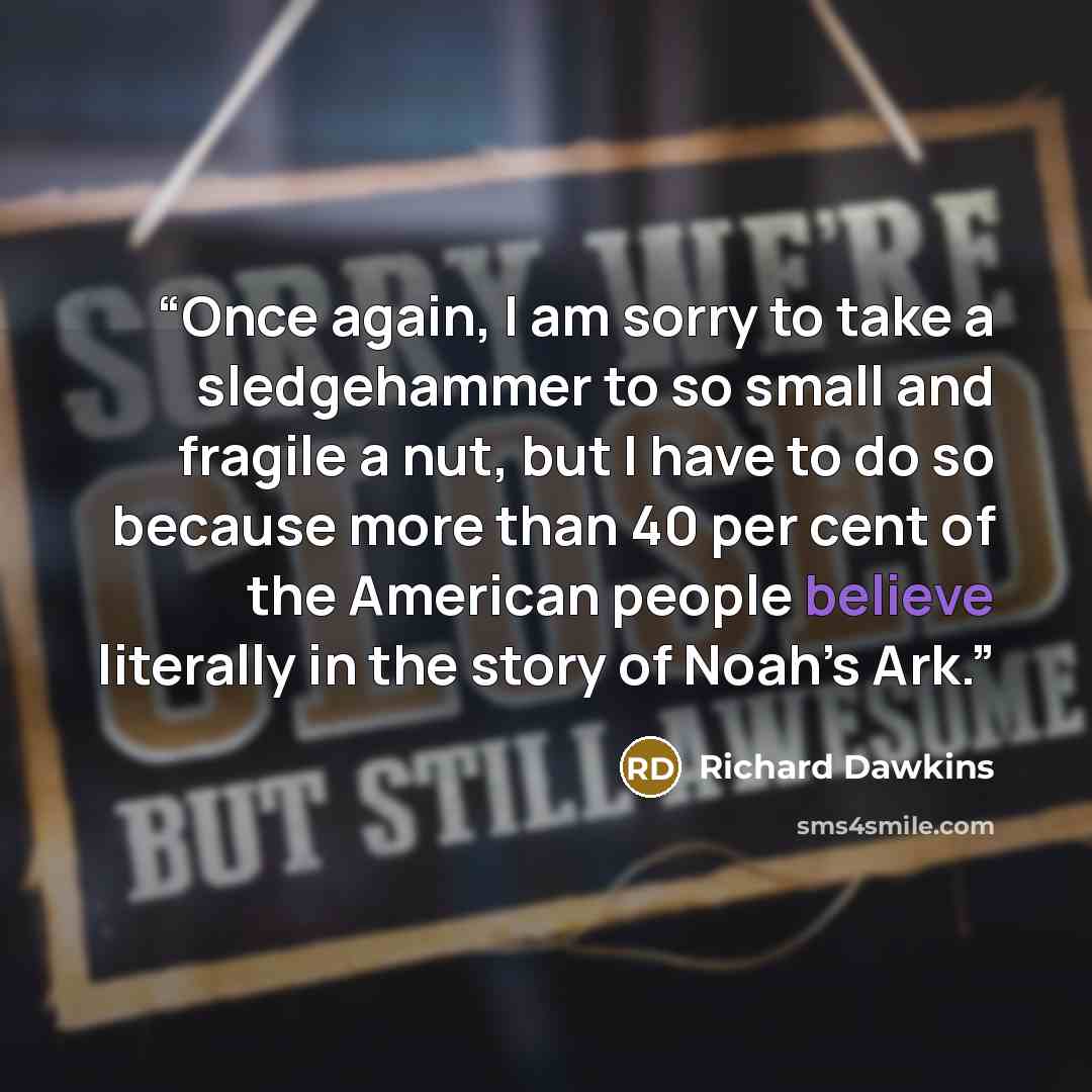 “Once again, I am sorry to take a sledgehammer to so small and fragile a nut, but I have to do so because more than 40 per cent of the American people believe literally in the story of Noah’s Ark.” quote by Richard Dawkins