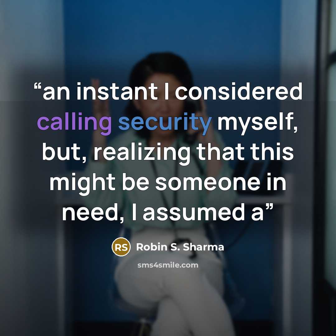 “an instant I considered calling security myself, but, realizing that this might be someone in need, I assumed a” quote by Robin S. Sharma