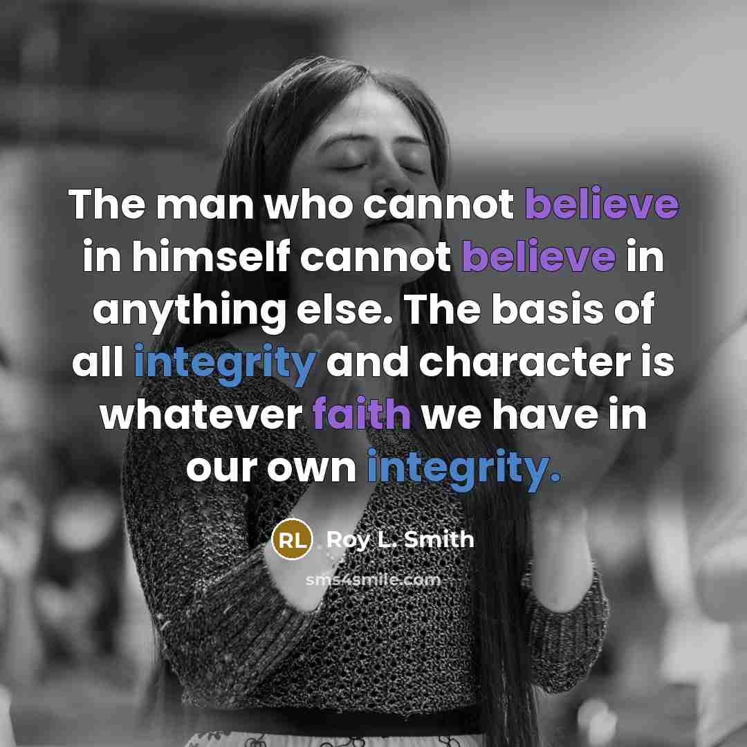 “The man who cannot believe in himself cannot believe in anything else. The basis of all integrity and character is whatever faith we have in our own integrity.” quote by Roy L. Smith