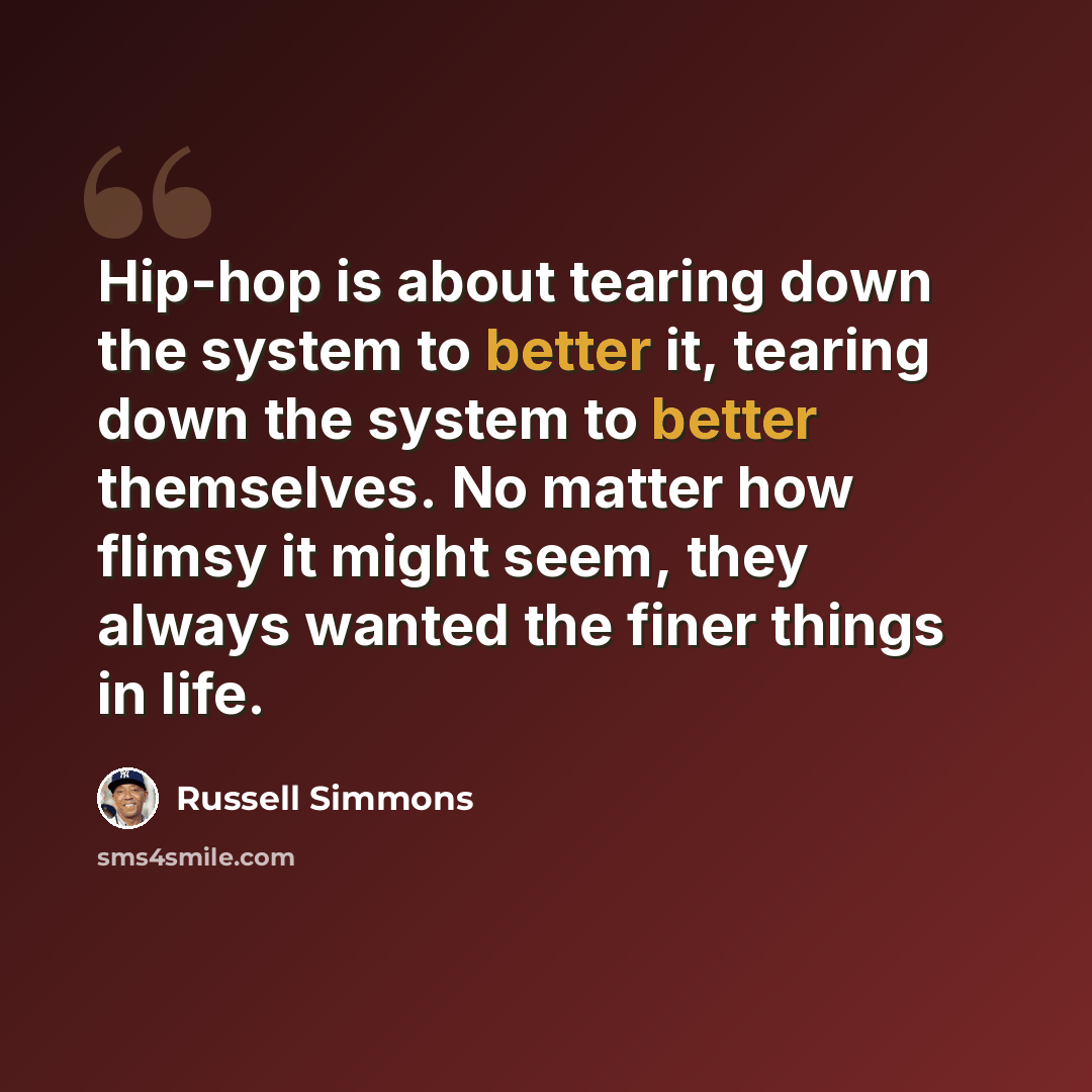 “Hip-hop is about tearing down the system to better it, tearing down the system to better themselves. No matter how flimsy it might seem, they always wanted the finer things in life.” quote by Russell Simmons