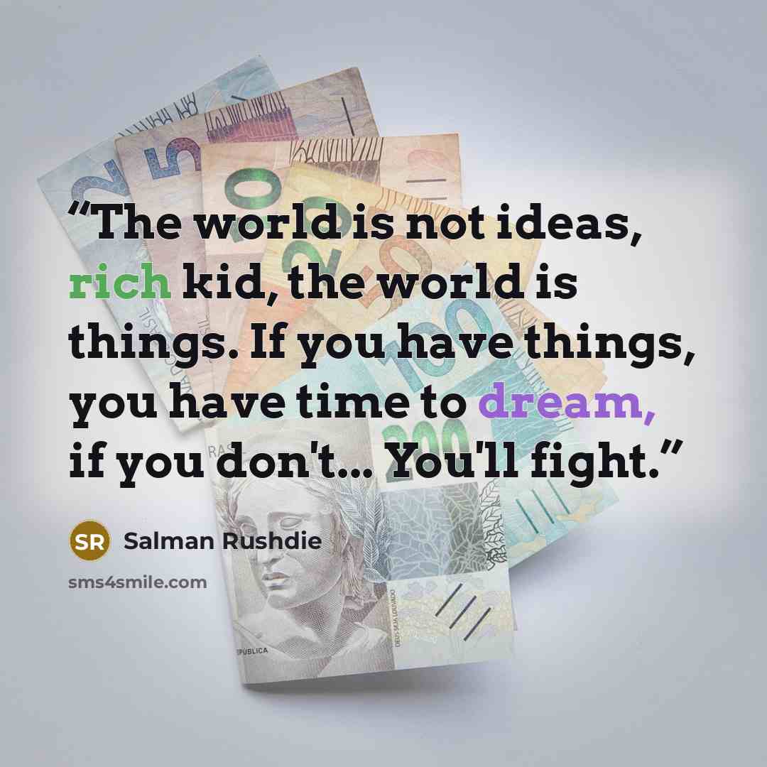“The world is not ideas, rich kid, the world is things. If you have things, you have time to dream, if you don't... You'll fight.” quote by salman rushdie