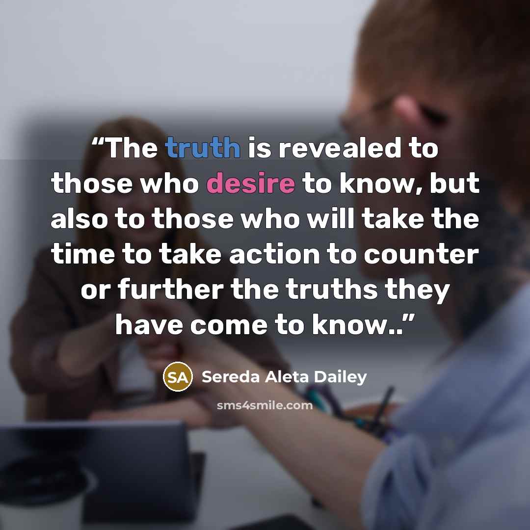 “The truth is revealed to those who desire to know, but also to those who will take the time to take action to counter or further the truths they have come to know..” quote by Sereda Aleta Dailey